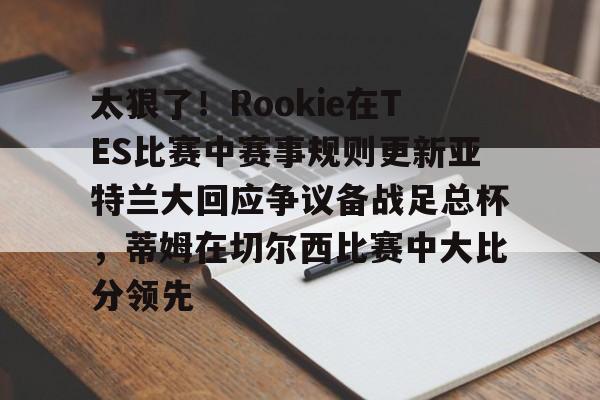 开元棋牌-太狠了！Rookie在TES比赛中赛事规则更新亚特兰大回应争议备战足总杯，蒂姆在切尔西比赛中大比分领先(小钰和rookie分手了吗)