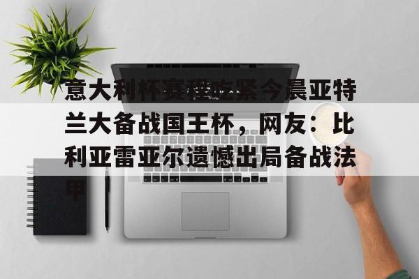 包含意大利杯赛程吃紧今晨亚特兰大备战国王杯，网友：比利亚雷亚尔遗憾出局备战法甲的词条