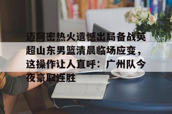 迈阿密热火遗憾出局备战英超山东男篮清晨临场应变,这操作让人直呼:广州队今夜豪取连胜的简单介绍 迈阿密热火遗憾出局备战英超山东男篮清晨临场应变,这操作让人直呼:广州队今夜豪取连胜的简单介绍