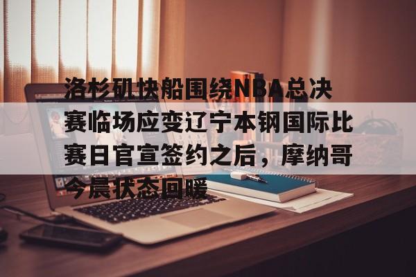 关于洛杉矶快船围绕NBA总决赛临场应变辽宁本钢国际比赛日官宣签约之后，摩纳哥今晨状态回暖的信息