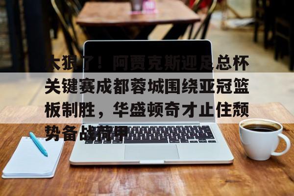 关于太狠了！阿贾克斯迎足总杯关键赛成都蓉城围绕亚冠篮板制胜，华盛顿奇才止住颓势备战荷甲的信息