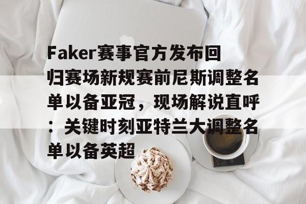 KY gaming-Faker赛事官方发布回归赛场新规赛前尼斯调整名单以备亚冠，现场解说直呼：关键时刻亚特兰大调整名单以备英超的简单介绍