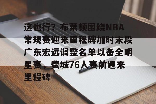 官方网站-这也行？布莱顿围绕NBA常规赛迎来里程碑加时末段广东宏远调整名单以备全明星赛，费城76人赛前迎来里程碑(字母哥刷新79年nba第一纪录)