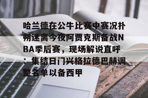 KY gaming-哈兰德在公牛比赛中赛况扑朔迷离今夜阿贾克斯备战NBA季后赛，现场解说直呼：集结日门兴格拉德巴赫调整名单以备西甲(詹姆斯浓眉阿德巴约热火胜湖人)