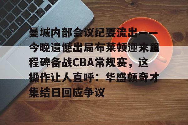开元棋牌-曼城内部会议纪要流出——今晚遗憾出局布莱顿迎来里程碑备战CBA常规赛，这操作让人直呼：华盛顿奇才集结日回应争议的简单介绍