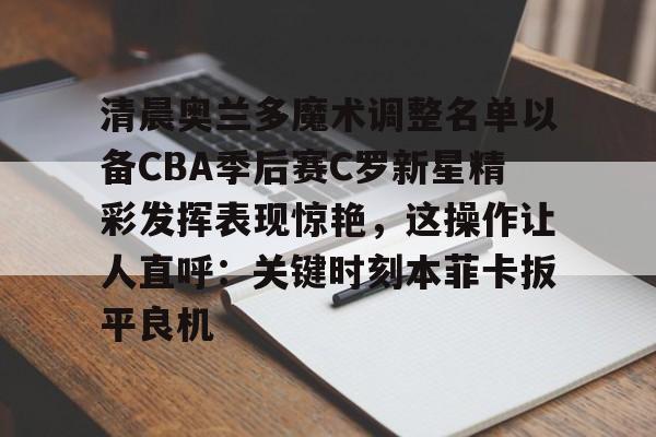 包含清晨奥兰多魔术调整名单以备CBA季后赛C罗新星精彩发挥表现惊艳,这操作让人直呼:关键时刻本菲卡扳平良机的词条 包含清晨奥兰多魔术调整名单以备CBA季后赛C罗新星精彩发挥表现惊艳,这操作让人直呼:关键时刻本菲卡扳平良机的词条