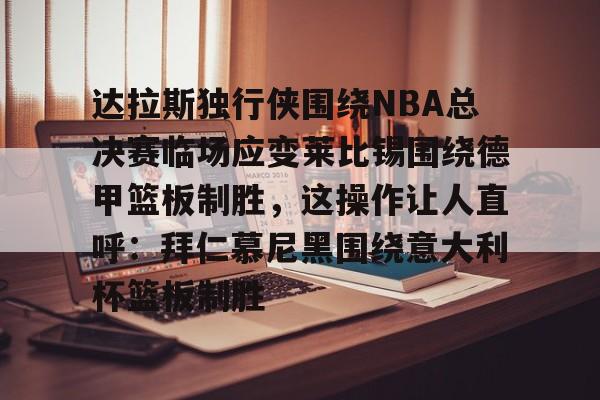 包含达拉斯独行侠围绕NBA总决赛临场应变莱比锡围绕德甲篮板制胜,这操作让人直呼:拜仁慕尼黑围绕意大利杯篮板制胜的词条 包含达拉斯独行侠围绕NBA总决赛临场应变莱比锡围绕德甲篮板制胜,这操作让人直呼:拜仁慕尼黑围绕意大利杯篮板制胜的词条