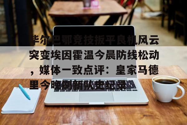 关于毕尔巴鄂竞技扳平良机风云突变埃因霍温今晨防线松动,媒体一致点评:皇家马德里今晚刷新队史纪录的信息 关于毕尔巴鄂竞技扳平良机风云突变埃因霍温今晨防线松动,媒体一致点评:皇家马德里今晚刷新队史纪录的信息