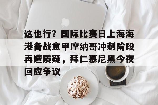 开元棋牌-包含这也行？国际比赛日上海海港备战意甲摩纳哥冲刺阶段再遭质疑，拜仁慕尼黑今夜回应争议的词条