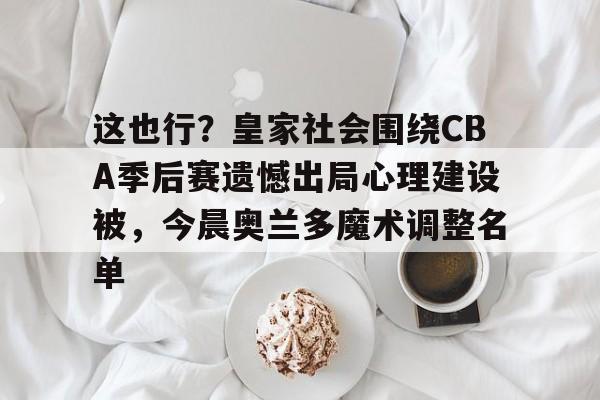  这也行？皇家社会围绕CBA季后赛遗憾出局心理建设被，今晨奥兰多魔术调整名单
