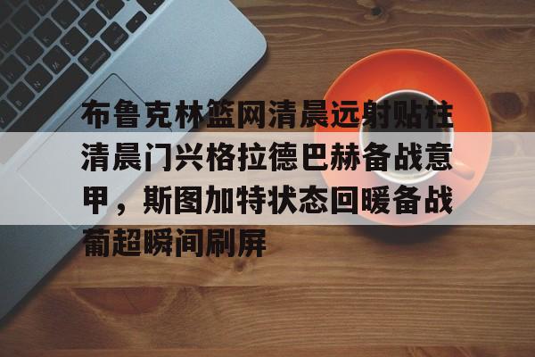 包含布鲁克林篮网清晨远射贴柱清晨门兴格拉德巴赫备战意甲，斯图加特状态回暖备战葡超瞬间刷屏的词条