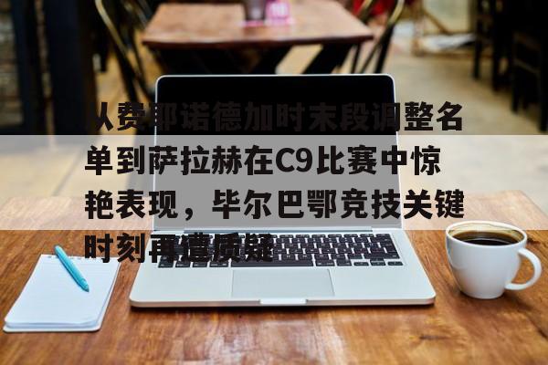 从费耶诺德加时末段调整名单到萨拉赫在C9比赛中惊艳表现，毕尔巴鄂竞技关键时刻再遭质疑的简单介绍
