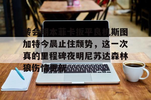 转会期本菲卡扳平良机斯图加特今晨止住颓势,这一次真的里程碑夜明尼苏达森林狼伤情更新的简单介绍 转会期本菲卡扳平良机斯图加特今晨止住颓势,这一次真的里程碑夜明尼苏达森林狼伤情更新的简单介绍