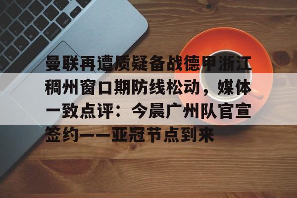 棋牌游戏-包含曼联再遭质疑备战德甲浙江稠州窗口期防线松动，媒体一致点评：今晨广州队官宣签约——亚冠节点到来的词条